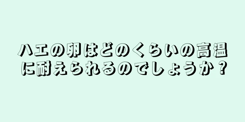 ハエの卵はどのくらいの高温に耐えられるのでしょうか？