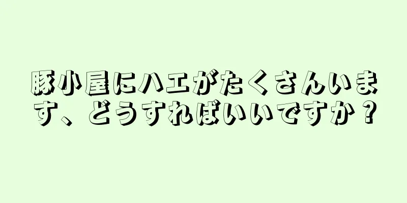 豚小屋にハエがたくさんいます、どうすればいいですか？
