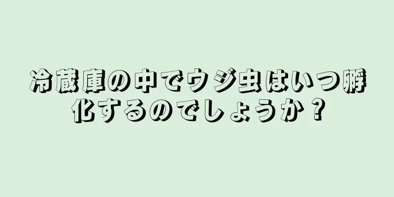 冷蔵庫の中でウジ虫はいつ孵化するのでしょうか？