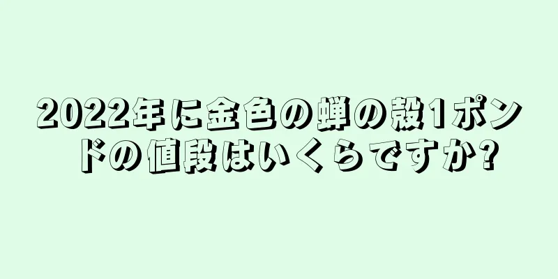 2022年に金色の蝉の殻1ポンドの値段はいくらですか?