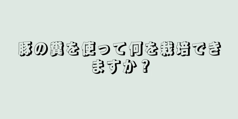 豚の糞を使って何を栽培できますか？