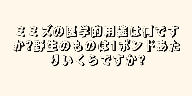 ミミズの医学的用途は何ですか?野生のものは1ポンドあたりいくらですか?