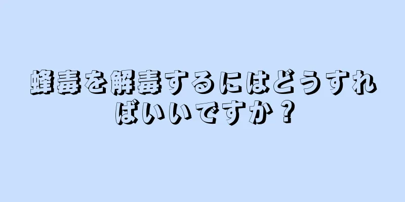 蜂毒を解毒するにはどうすればいいですか？