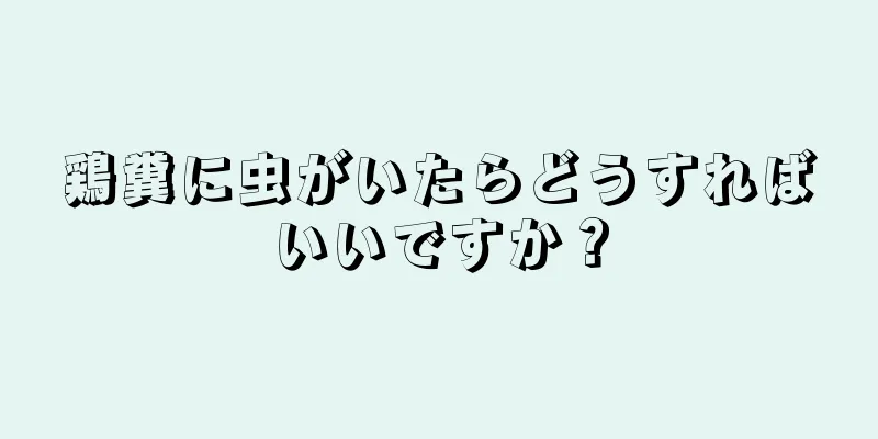 鶏糞に虫がいたらどうすればいいですか？