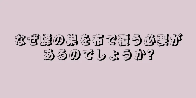 なぜ蜂の巣を布で覆う必要があるのでしょうか?