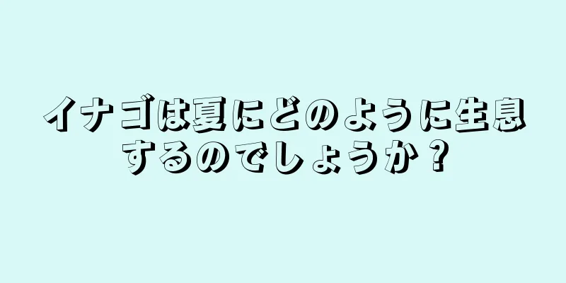 イナゴは夏にどのように生息するのでしょうか？