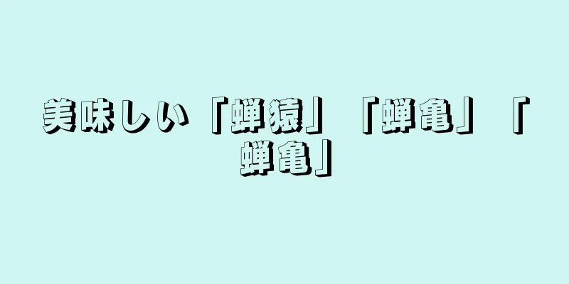 美味しい「蝉猿」「蝉亀」「蝉亀」