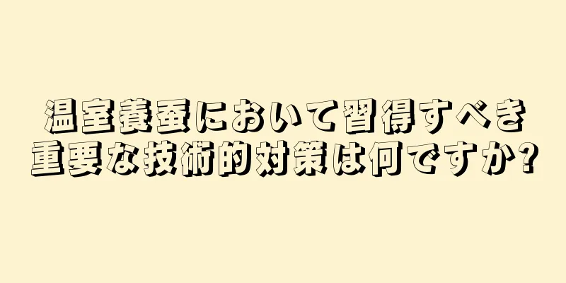 温室養蚕において習得すべき重要な技術的対策は何ですか?