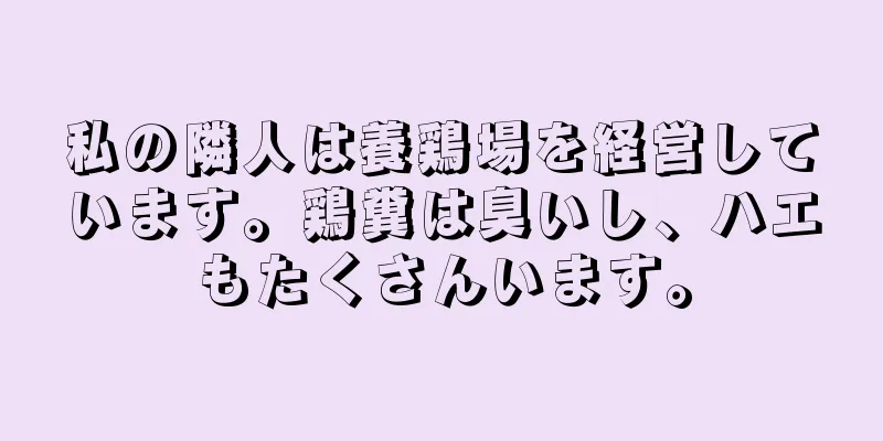 私の隣人は養鶏場を経営しています。鶏糞は臭いし、ハエもたくさんいます。