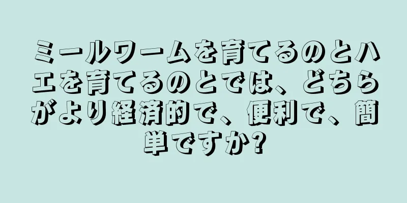 ミールワームを育てるのとハエを育てるのとでは、どちらがより経済的で、便利で、簡単ですか?