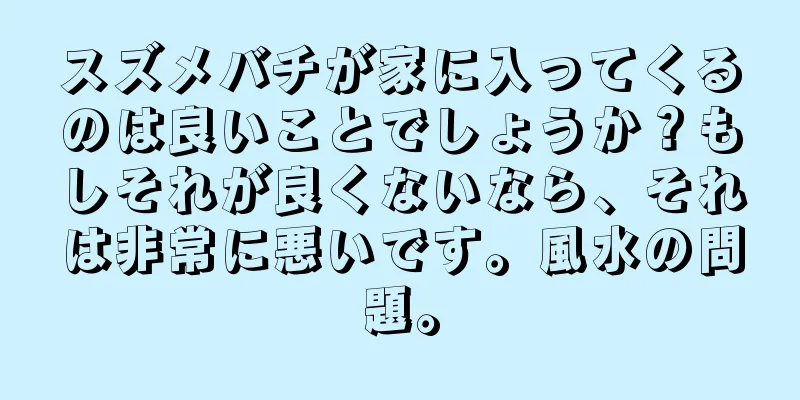 スズメバチが家に入ってくるのは良いことでしょうか？もしそれが良くないなら、それは非常に悪いです。風水の問題。