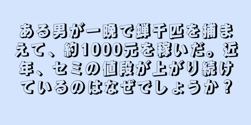 ある男が一晩で蝉千匹を捕まえて、約1000元を稼いだ。近年、セミの値段が上がり続けているのはなぜでしょうか？