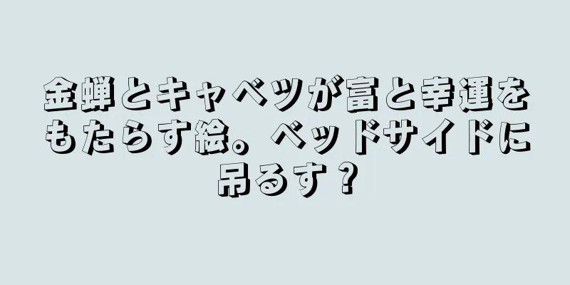 金蝉とキャベツが富と幸運をもたらす絵。ベッドサイドに吊るす？