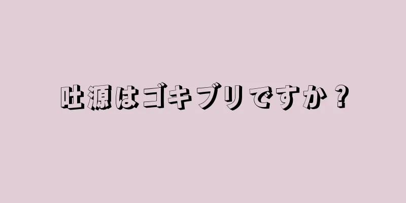 吐源はゴキブリですか？