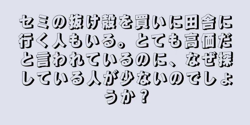 セミの抜け殻を買いに田舎に行く人もいる。とても高価だと言われているのに、なぜ探している人が少ないのでしょうか？