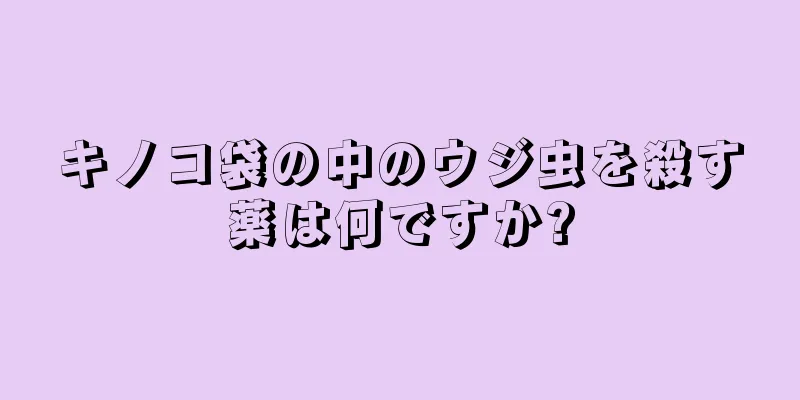 キノコ袋の中のウジ虫を殺す薬は何ですか?