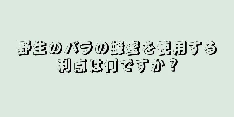 野生のバラの蜂蜜を使用する利点は何ですか？