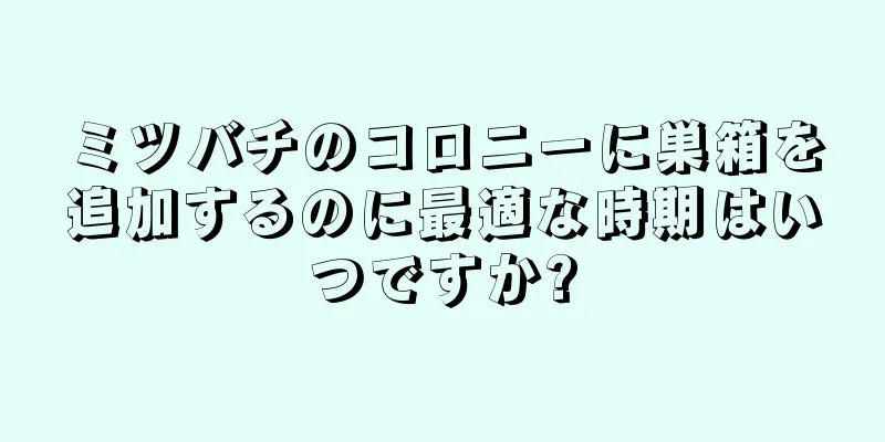 ミツバチのコロニーに巣箱を追加するのに最適な時期はいつですか?
