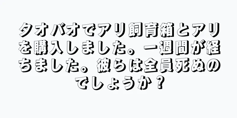タオバオでアリ飼育箱とアリを購入しました。一週間が経ちました。彼らは全員死ぬのでしょうか？