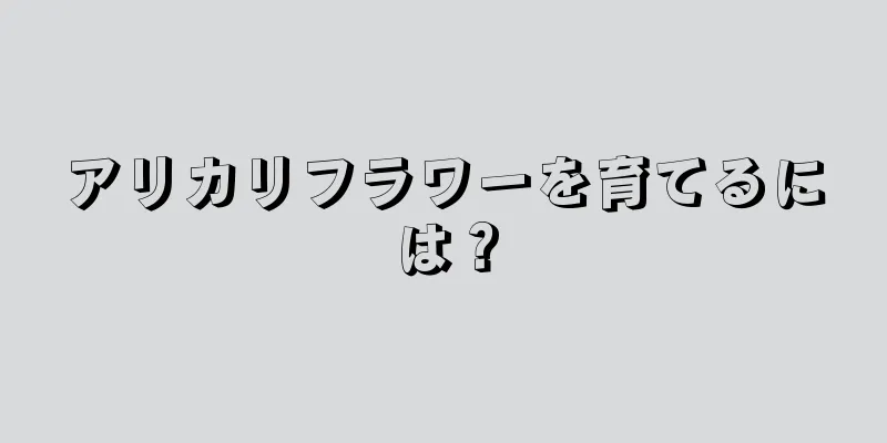 アリカリフラワーを育てるには？