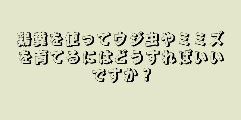 鶏糞を使ってウジ虫やミミズを育てるにはどうすればいいですか？