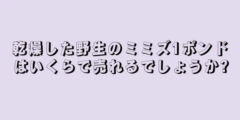 乾燥した野生のミミズ1ポンドはいくらで売れるでしょうか?