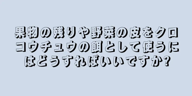 果物の残りや野菜の皮をクロコウチュウの餌として使うにはどうすればいいですか?