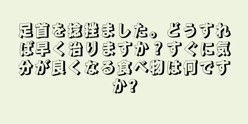 足首を捻挫ました。どうすれば早く治りますか？すぐに気分が良くなる食べ物は何ですか?