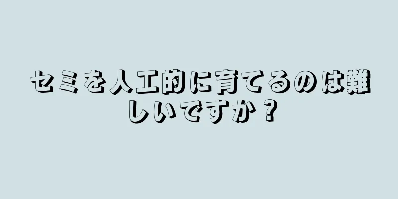 セミを人工的に育てるのは難しいですか？