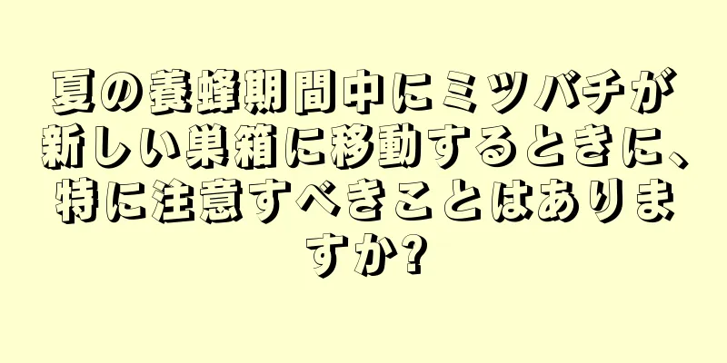 夏の養蜂期間中にミツバチが新しい巣箱に移動するときに、特に注意すべきことはありますか?