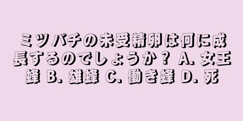 ミツバチの未受精卵は何に成長するのでしょうか？ A. 女王蜂 B. 雄蜂 C. 働き蜂 D. 死