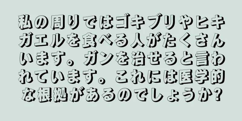 私の周りではゴキブリやヒキガエルを食べる人がたくさんいます。ガンを治せると言われています。これには医学的な根拠があるのでしょうか?