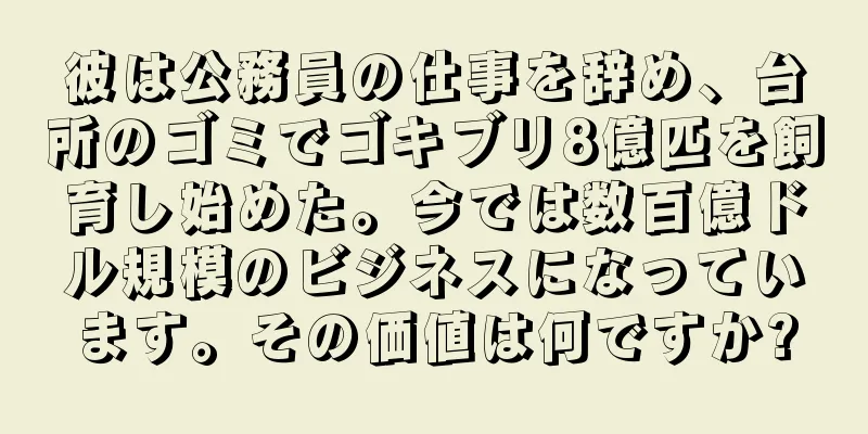 彼は公務員の仕事を辞め、台所のゴミでゴキブリ8億匹を飼育し始めた。今では数百億ドル規模のビジネスになっています。その価値は何ですか?