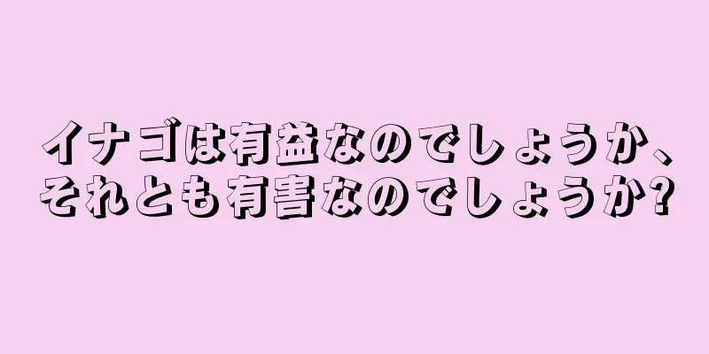 イナゴは有益なのでしょうか、それとも有害なのでしょうか?