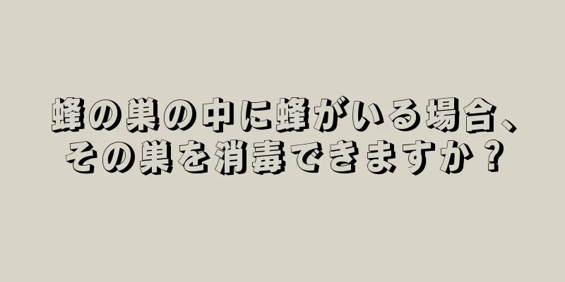 蜂の巣の中に蜂がいる場合、その巣を消毒できますか？