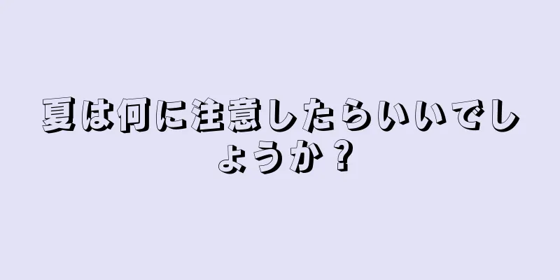 夏は何に注意したらいいでしょうか？
