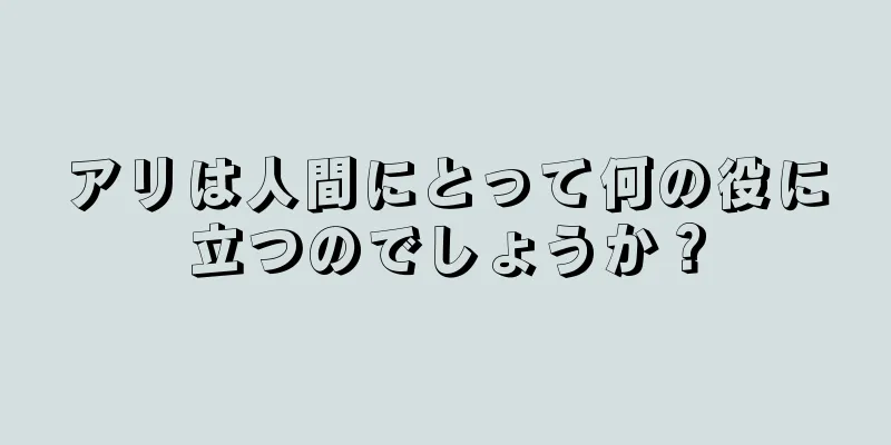 アリは人間にとって何の役に立つのでしょうか？