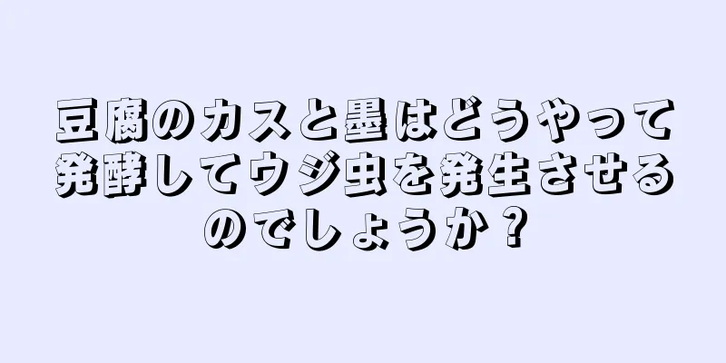 豆腐のカスと墨はどうやって発酵してウジ虫を発生させるのでしょうか？
