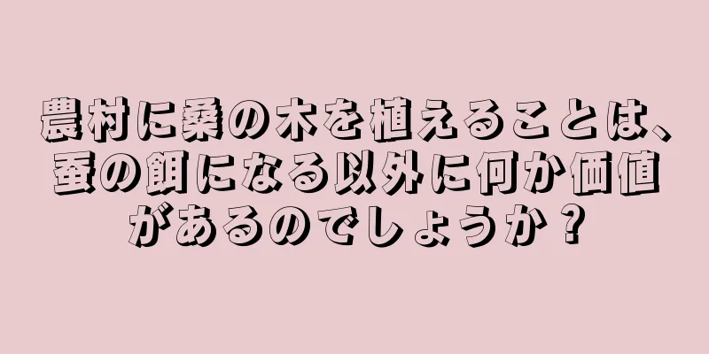 農村に桑の木を植えることは、蚕の餌になる以外に何か価値があるのでしょうか？