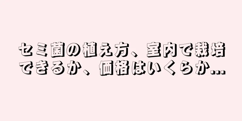セミ菌の植え方、室内で栽培できるか、価格はいくらか...