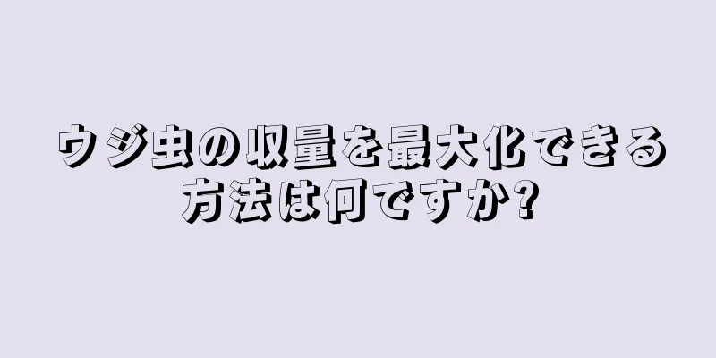 ウジ虫の収量を最大化できる方法は何ですか?