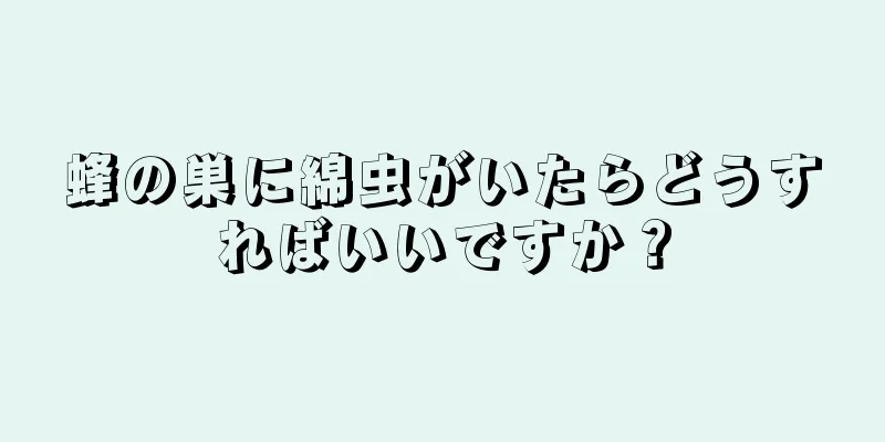 蜂の巣に綿虫がいたらどうすればいいですか？