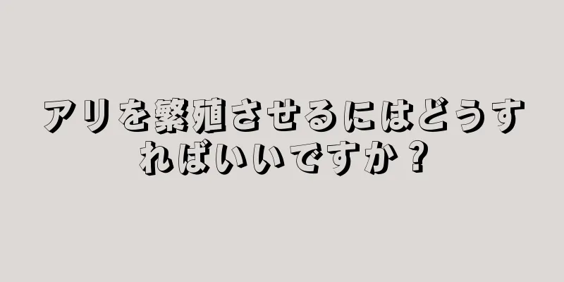 アリを繁殖させるにはどうすればいいですか？