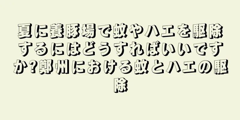夏に養豚場で蚊やハエを駆除するにはどうすればいいですか?鄭州における蚊とハエの駆除