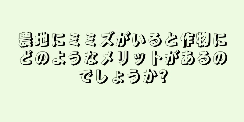 農地にミミズがいると作物にどのようなメリットがあるのでしょうか?