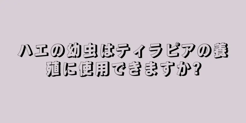 ハエの幼虫はティラピアの養殖に使用できますか?