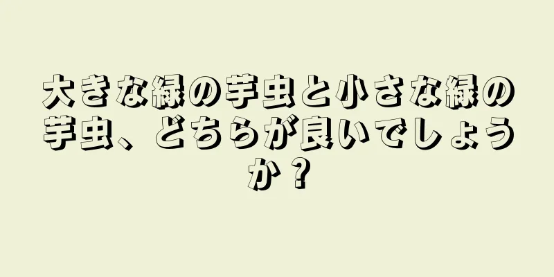大きな緑の芋虫と小さな緑の芋虫、どちらが良いでしょうか？