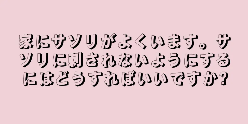 家にサソリがよくいます。サソリに刺されないようにするにはどうすればいいですか?