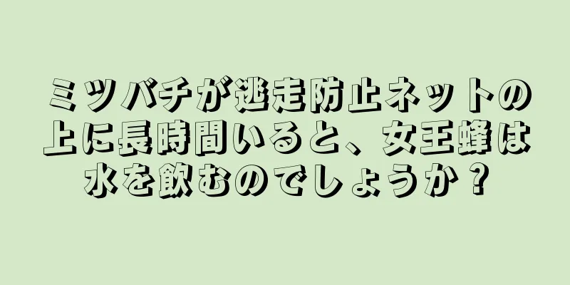ミツバチが逃走防止ネットの上に長時間いると、女王蜂は水を飲むのでしょうか？