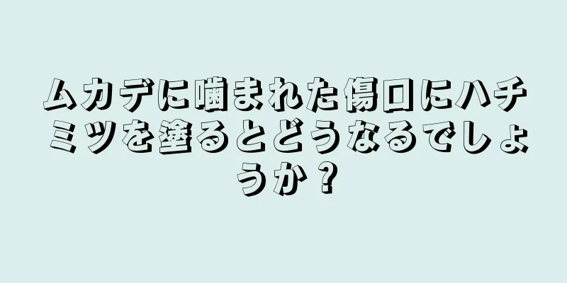 ムカデに噛まれた傷口にハチミツを塗るとどうなるでしょうか？